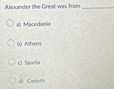 Alexander the Great was from_
a) Macedonia
b) Athens
c) Sparta
d) Corinth