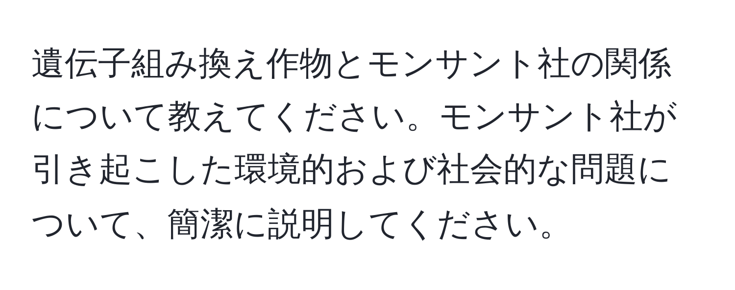 遺伝子組み換え作物とモンサント社の関係について教えてください。モンサント社が引き起こした環境的および社会的な問題について、簡潔に説明してください。