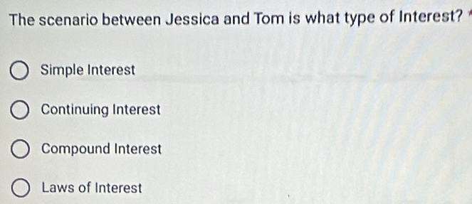 The scenario between Jessica and Tom is what type of Interest?
Simple Interest
Continuing Interest
Compound Interest
Laws of Interest