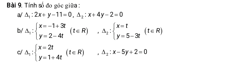 Tính số đo góc giữa :
a/ △ _1:2x+y-11=0, △ _2:x+4y-2=0
b/ △ _1:beginarrayl x=-1+3t y=2-4tendarray.  (t∈ R),△ _2:beginarrayl x=t y=5-3tendarray.  (t∈ R)
c/ △ _1:beginarrayl x=2t y=1+4tendarray.  (t∈ R), △ _2:x-5y+2=0