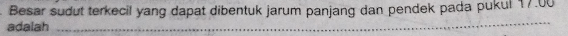 Besar sudut terkecil yang dapat dibentuk jarum panjang dan pendek pada pukul 17.00
adalah 
_