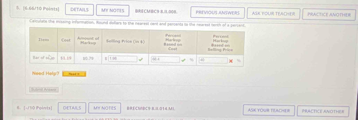 DETAILS MY NOTES BRECMBC9 8.11.008 PREVIOUS ANSWERS ASK YOUR TEACHER PRACTICE ANOTHER 
Calculate the missing information. Round dollars to the nearest cent and percents to the nearest tenth of a percent. 
Need Help? Read I1 
Submit Answer 
6. [-/10 Points] DETAILS MY NOTES BRECMBC9 8.II.014.MI. ASK YOUR TEACHER PRACTICE ANOTHER