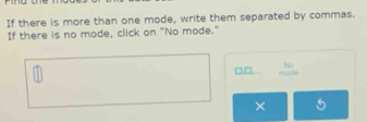 pie 
If there is more than one mode, write them separated by commas. 
If there is no mode, click on "No mode." 
7 □ beginarrayr 140 +1000 hline endarray
×