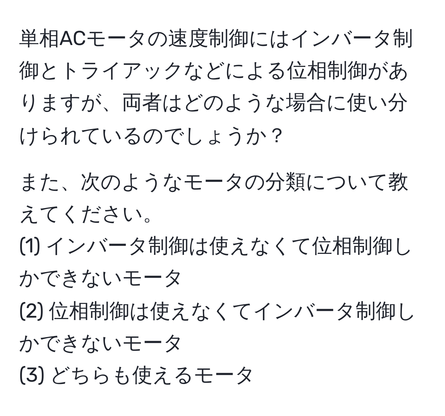 単相ACモータの速度制御にはインバータ制御とトライアックなどによる位相制御がありますが、両者はどのような場合に使い分けられているのでしょうか？

また、次のようなモータの分類について教えてください。
(1) インバータ制御は使えなくて位相制御しかできないモータ  
(2) 位相制御は使えなくてインバータ制御しかできないモータ  
(3) どちらも使えるモータ