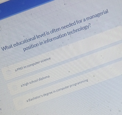 What educational level is often needed for a manageria
position in information technology?
a PhD in computer science
a high school diploma
a Bachelor's degree in computer programming