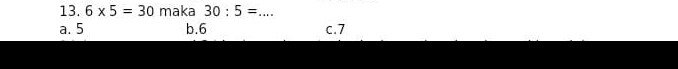 6* 5=30 maka 30:5= _
a. 5 b. 6 c. 7