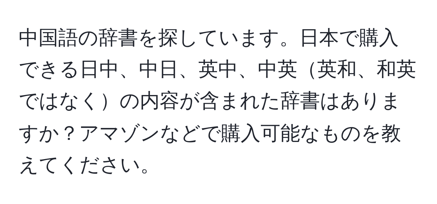 中国語の辞書を探しています。日本で購入できる日中、中日、英中、中英英和、和英ではなくの内容が含まれた辞書はありますか？アマゾンなどで購入可能なものを教えてください。