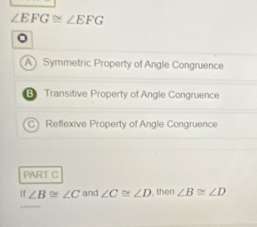 ∠ EFG≌ ∠ EFG
。
A Symmetric Property of Angle Congruence
B Transitive Property of Angle Congruence
C) Reflexive Property of Angle Congruence
PART C
If∠ B≌ ∠ C and ∠ C≌ ∠ D , then ∠ B≌ ∠ D