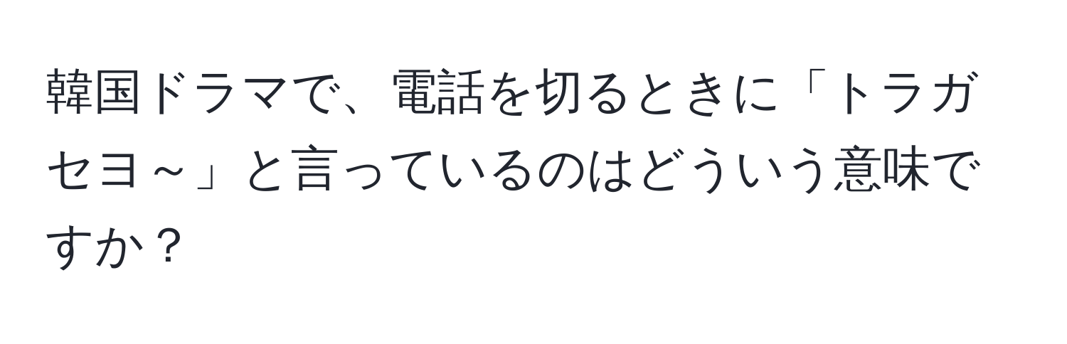 韓国ドラマで、電話を切るときに「トラガセヨ～」と言っているのはどういう意味ですか？