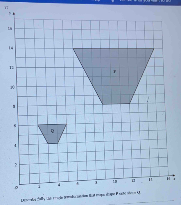 a
17
y
1
1
1
x
Describe fully the single transformation that maps shape P onto shape Q.