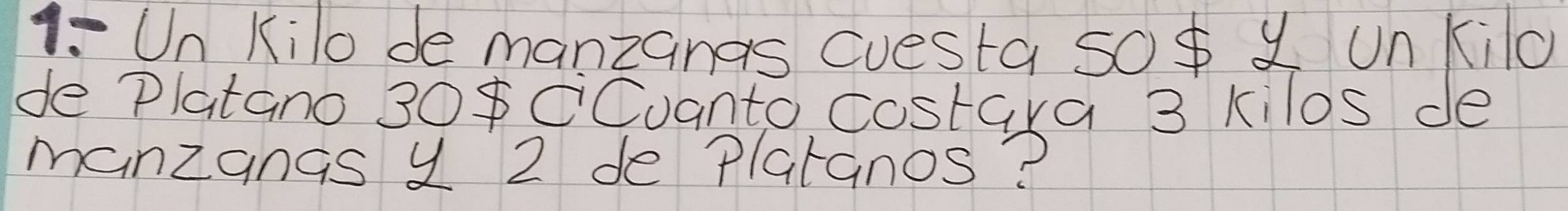 1: Un Kilo de manzanas cuesta soo X un Kilo 
de Platano 30 CCuanto costara 3 kilos de 
manzangs y 2 de plaranos?