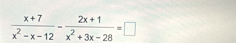  (x+7)/x^2-x-12 - (2x+1)/x^2+3x-28 =□