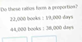 Do these ratios form a proportion?
22,000 books : 19,000 days
44,000 books : 38,000 days