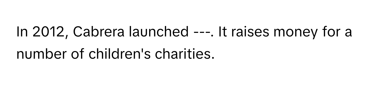 In 2012, Cabrera launched ---. It raises money for a number of children's charities.