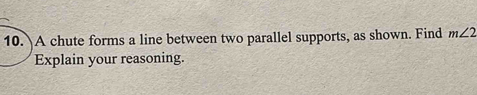 A chute forms a line between two parallel supports, as shown. Find m∠ 2
Explain your reasoning.