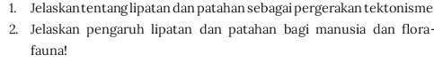 Jelaskantentang lipatan dan patahan sebagai pergerakan tektonisme 
2. Jelaskan pengaruh lipatan dan patahan bagi manusia dan flora- 
fauna!