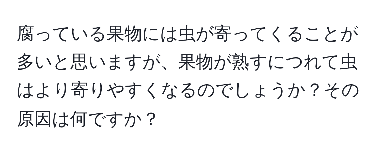 腐っている果物には虫が寄ってくることが多いと思いますが、果物が熟すにつれて虫はより寄りやすくなるのでしょうか？その原因は何ですか？