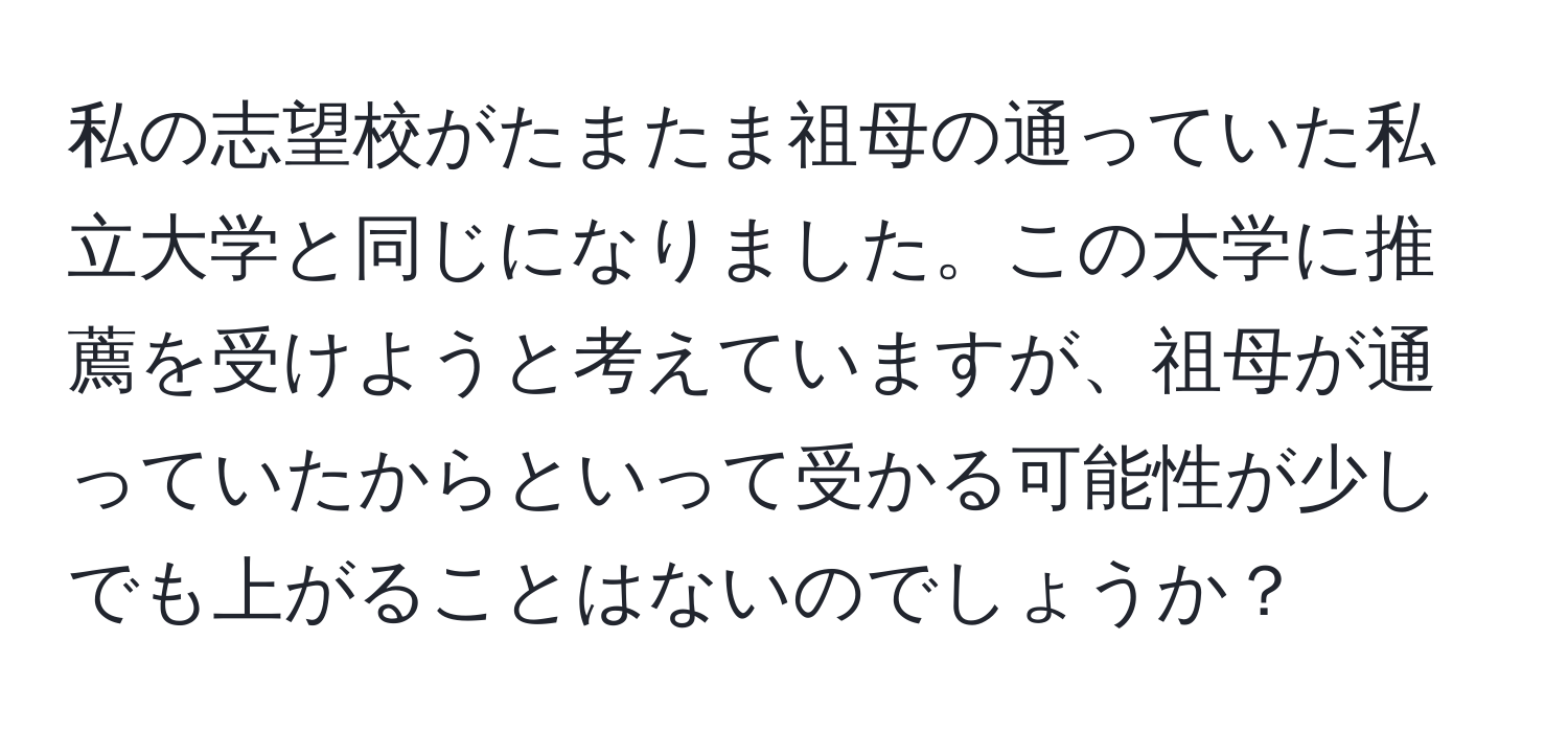 私の志望校がたまたま祖母の通っていた私立大学と同じになりました。この大学に推薦を受けようと考えていますが、祖母が通っていたからといって受かる可能性が少しでも上がることはないのでしょうか？