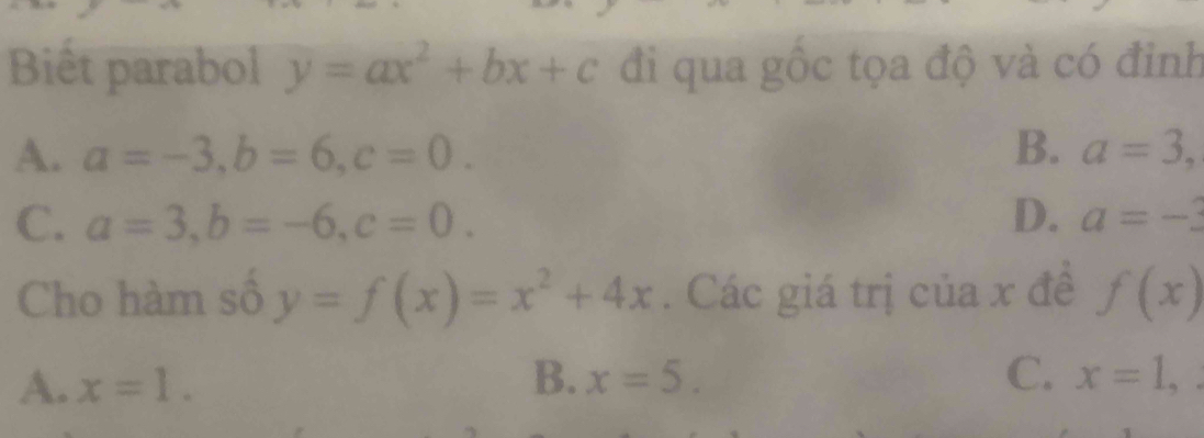 Biết parabol y=ax^2+bx+c đi qua gốc tọa độ và có đỉnh
A. a=-3, b=6, c=0. B. a=3,
C、 a=3, b=-6, c=0. D. a=-3
Cho hàm số y=f(x)=x^2+4x. Các giá trị của x đề f(x)
B.
A. x=1. x=5. C. x=1,