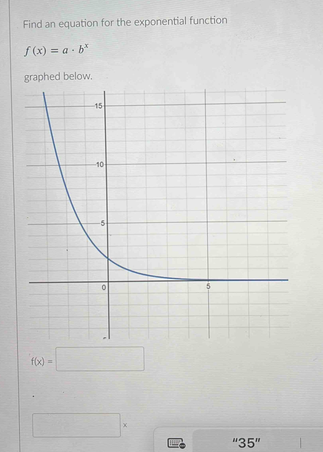 Find an equation for the exponential function
f(x)=a· b^x
graphed below.
f(x)=□
□ *
''35''