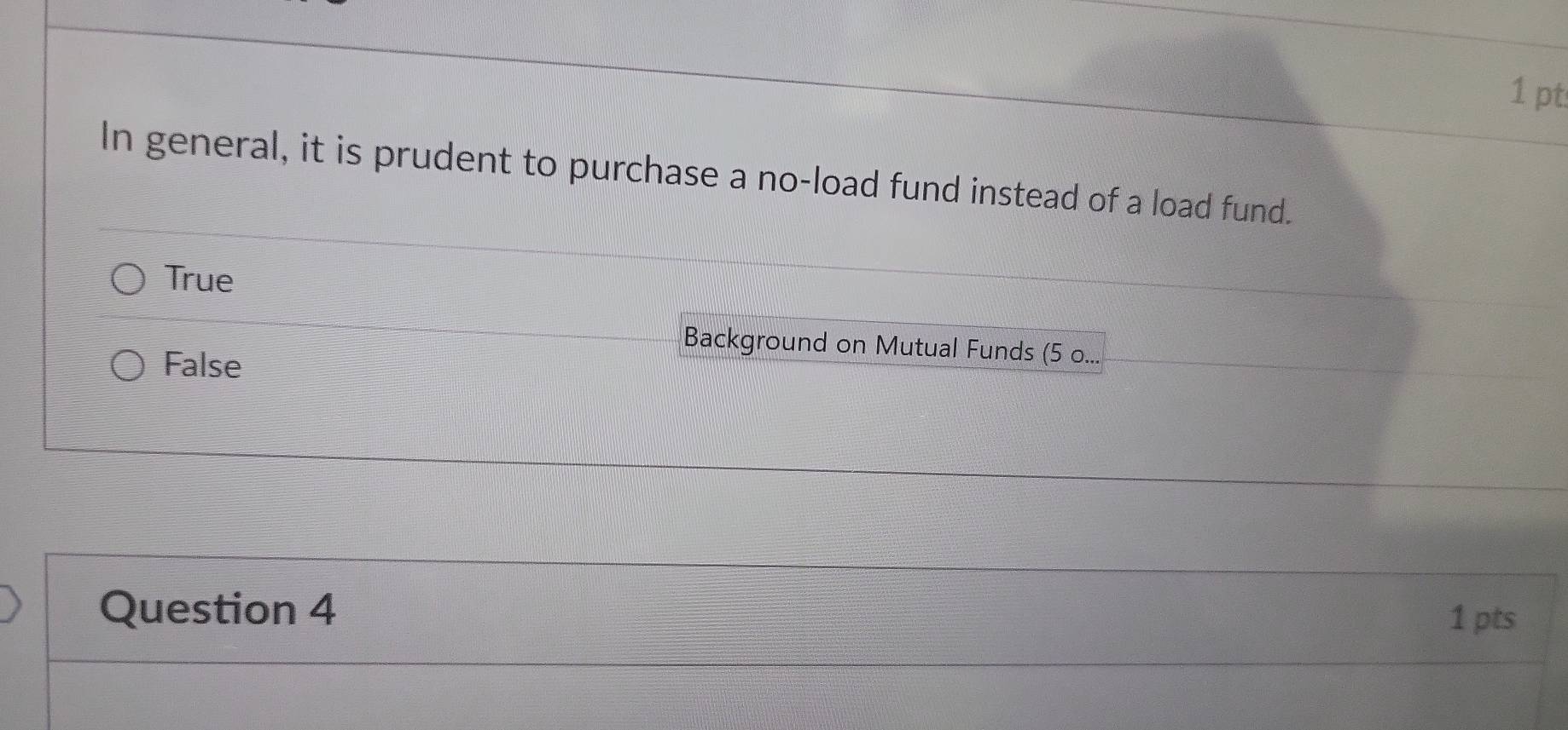 In general, it is prudent to purchase a no-load fund instead of a load fund.
True
Background on Mutual Funds (5 o...
False
Question 4
1 pts