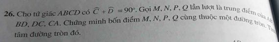 Cho tứ giác ABCD có widehat C+widehat D=90°. Gọ i M, N, P, Q lần lượt là trung điểm của AB
BD, DC, CA. Chứng minh bốn điểm M, N, P, Q cùng thuộc một đường tròn. Tìm 
tâm đường tròn đó.