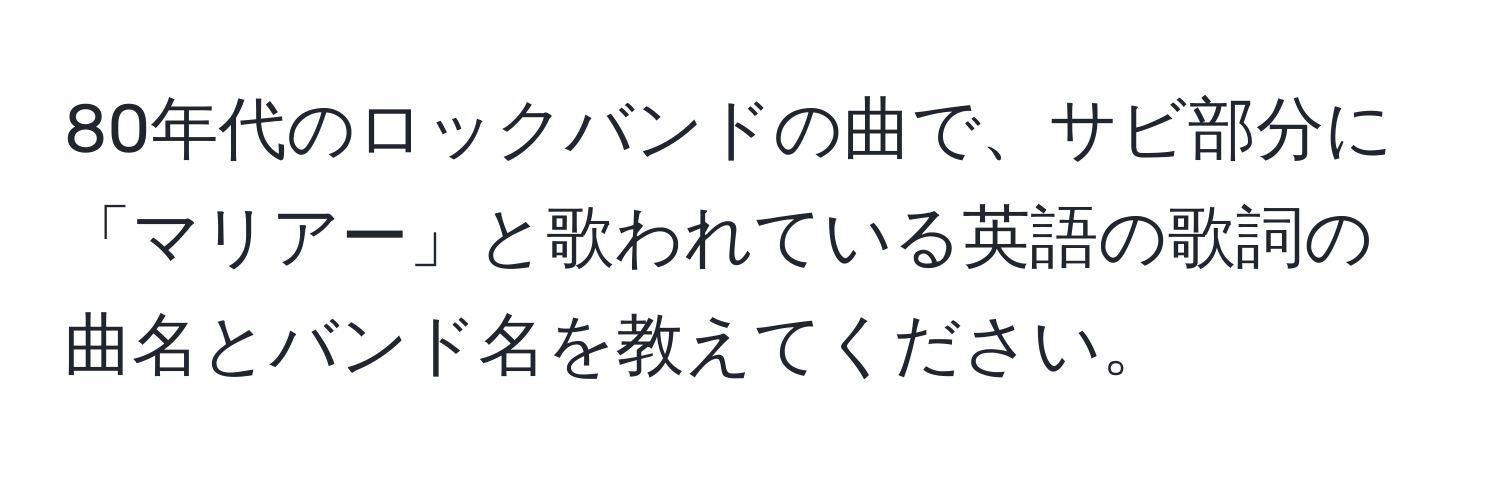 80年代のロックバンドの曲で、サビ部分に「マリアー」と歌われている英語の歌詞の曲名とバンド名を教えてください。