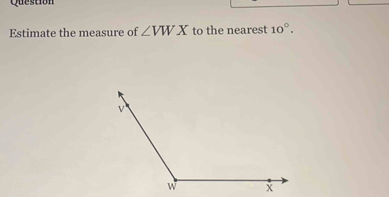 Question 
Estimate the measure of ∠ VWX to the nearest 10°.