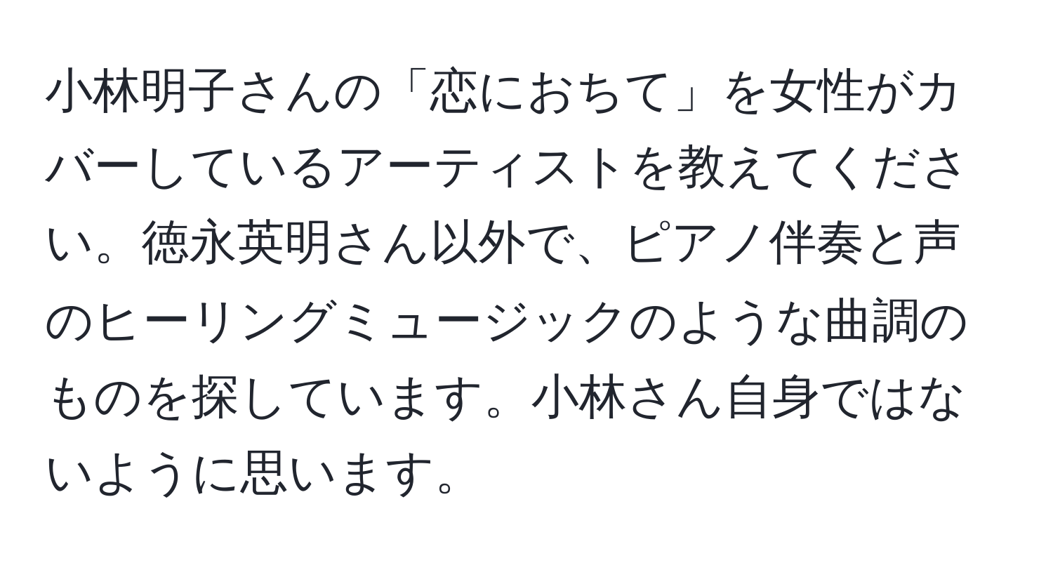 小林明子さんの「恋におちて」を女性がカバーしているアーティストを教えてください。徳永英明さん以外で、ピアノ伴奏と声のヒーリングミュージックのような曲調のものを探しています。小林さん自身ではないように思います。