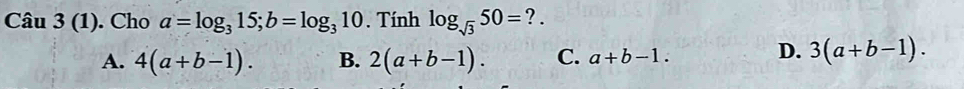 Cau3(1) . Cho a=log _315; b=log _310. Tính log _sqrt(3)50= ?.
A. 4(a+b-1). B. 2(a+b-1). C. a+b-1.
D. 3(a+b-1).