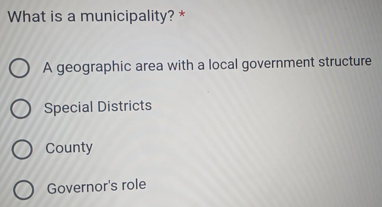 What is a municipality? *
A geographic area with a local government structure
Special Districts
County
Governor's role