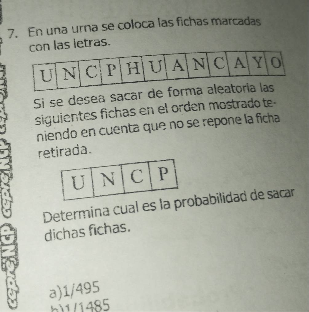 En una urna se coloca las fichas marcadas
las letras.
Si se desea sacar
siguientes fichas en el orden mostrado te-
niendo en cuenta que no se repone la ficha
retirada.
Determina cual es la babilidad de sacar
dichas fichas.
a) 1/495
511/1485