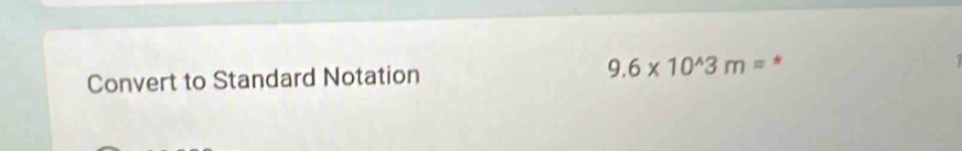 9.6* 10^(wedge)3m= * 
Convert to Standard Notation