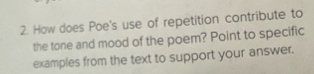 How does Poe's use of repetition contribute to 
the tone and mood of the poem? Point to specific 
examples from the text to support your answer.