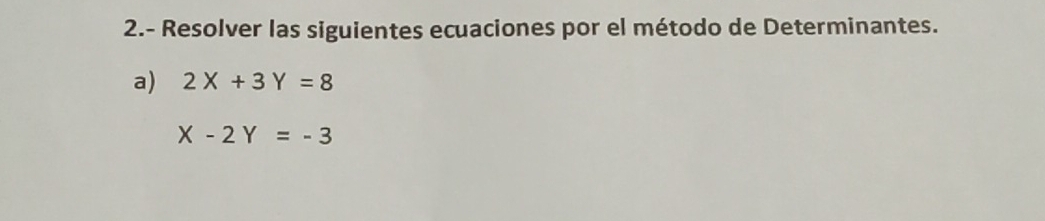 2.- Resolver las siguientes ecuaciones por el método de Determinantes.
a) 2X+3Y=8
X-2Y=-3