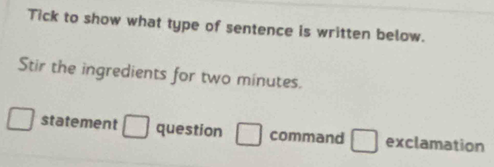 Tick to show what type of sentence is written below.
Stir the ingredients for two minutes.
statement question command exclamation