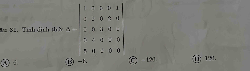 âu 31. Tính định thức S=beginvmatrix 1&9&0&1 0&2&9&2&1 0&0&2&9&3 0&1&1&6&6 5&2&1&1&0&8endvmatrix
A 6. B -6. C) -120. D 120.