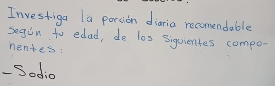 Investiga la portion diaria recomendable 
segin to edad, de los siguientes compo- 
nentes: 
- Sodio