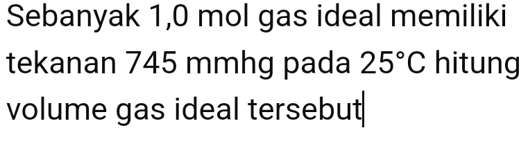 Sebanyak 1,0 mol gas ideal memiliki 
tekanan 745 mmhg pada 25°C hitung 
volume gas ideal tersebut