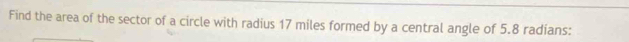 Find the area of the sector of a circle with radius 17 miles formed by a central angle of 5.8 radians: