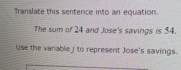 Translate this sentence into an equation. 
The sum of 24 and Jose's savings is 54. 
Use the variable to represent Jose's savings.