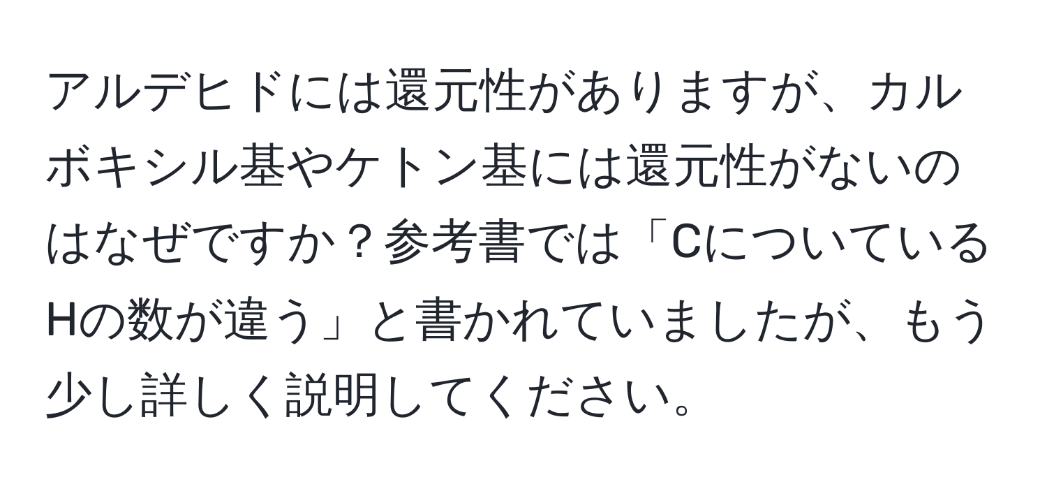 アルデヒドには還元性がありますが、カルボキシル基やケトン基には還元性がないのはなぜですか？参考書では「CについているHの数が違う」と書かれていましたが、もう少し詳しく説明してください。