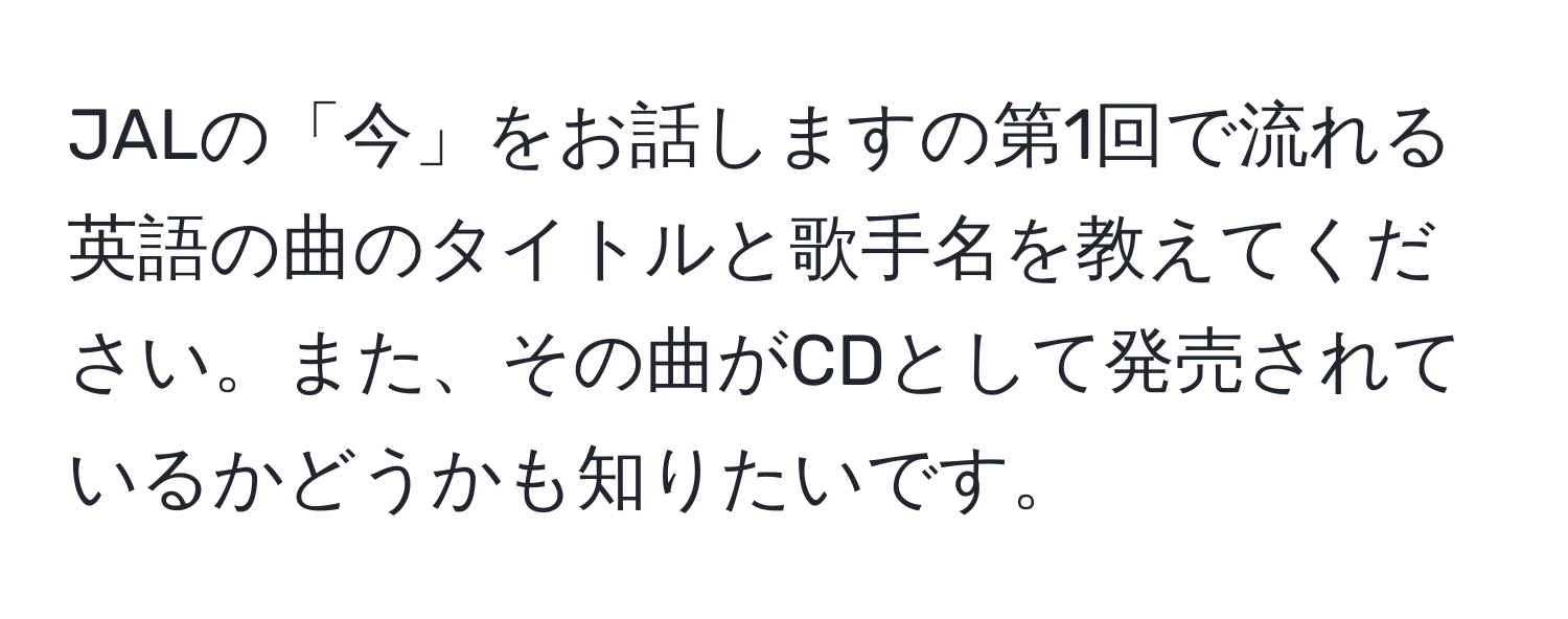 JALの「今」をお話しますの第1回で流れる英語の曲のタイトルと歌手名を教えてください。また、その曲がCDとして発売されているかどうかも知りたいです。