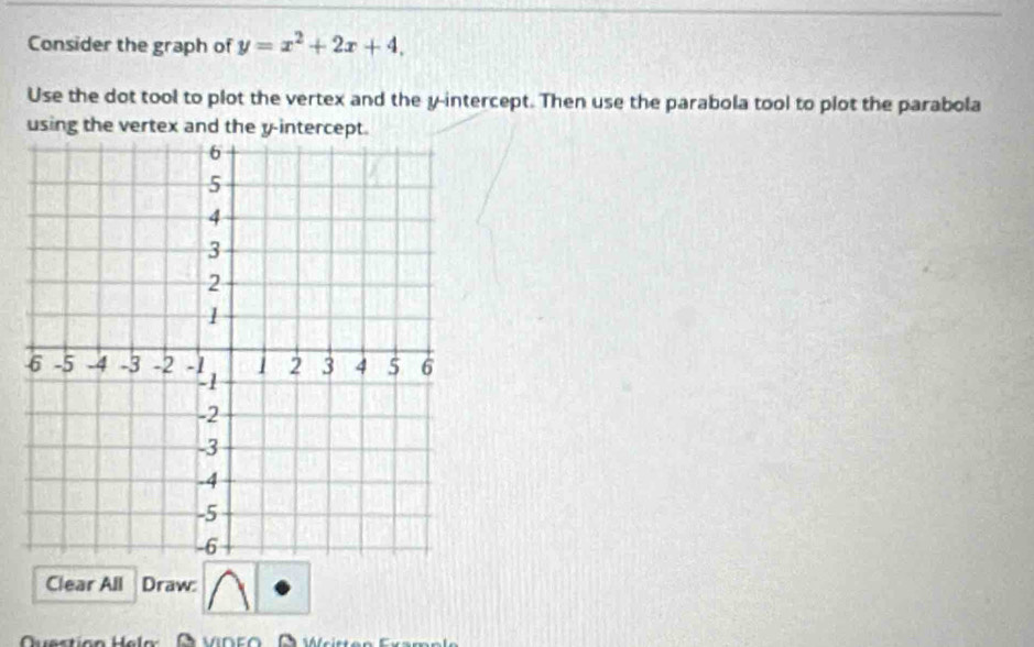 Consider the graph of y=x^2+2x+4. 
Use the dot tool to plot the vertex and the y-intercept. Then use the parabola tool to plot the parabola 
using the vertex and the y-intercept. 
Clear All Draw: