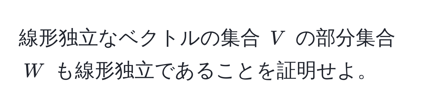 線形独立なベクトルの集合 $V$ の部分集合 $W$ も線形独立であることを証明せよ。