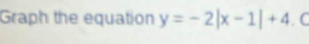 Graph the equation y=-2|x-1|+4. C