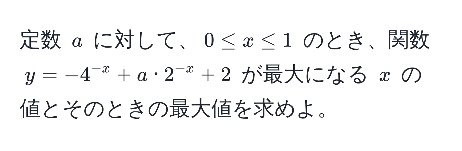 定数 ( a ) に対して、( 0 ≤ x ≤ 1 ) のとき、関数 ( y = -4^(-x) + a · 2^(-x) + 2 ) が最大になる ( x ) の値とそのときの最大値を求めよ。