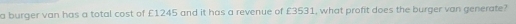 a burger van has a total cost of £1245 and it has a revenue of £3531, what profit does the burger van generate?