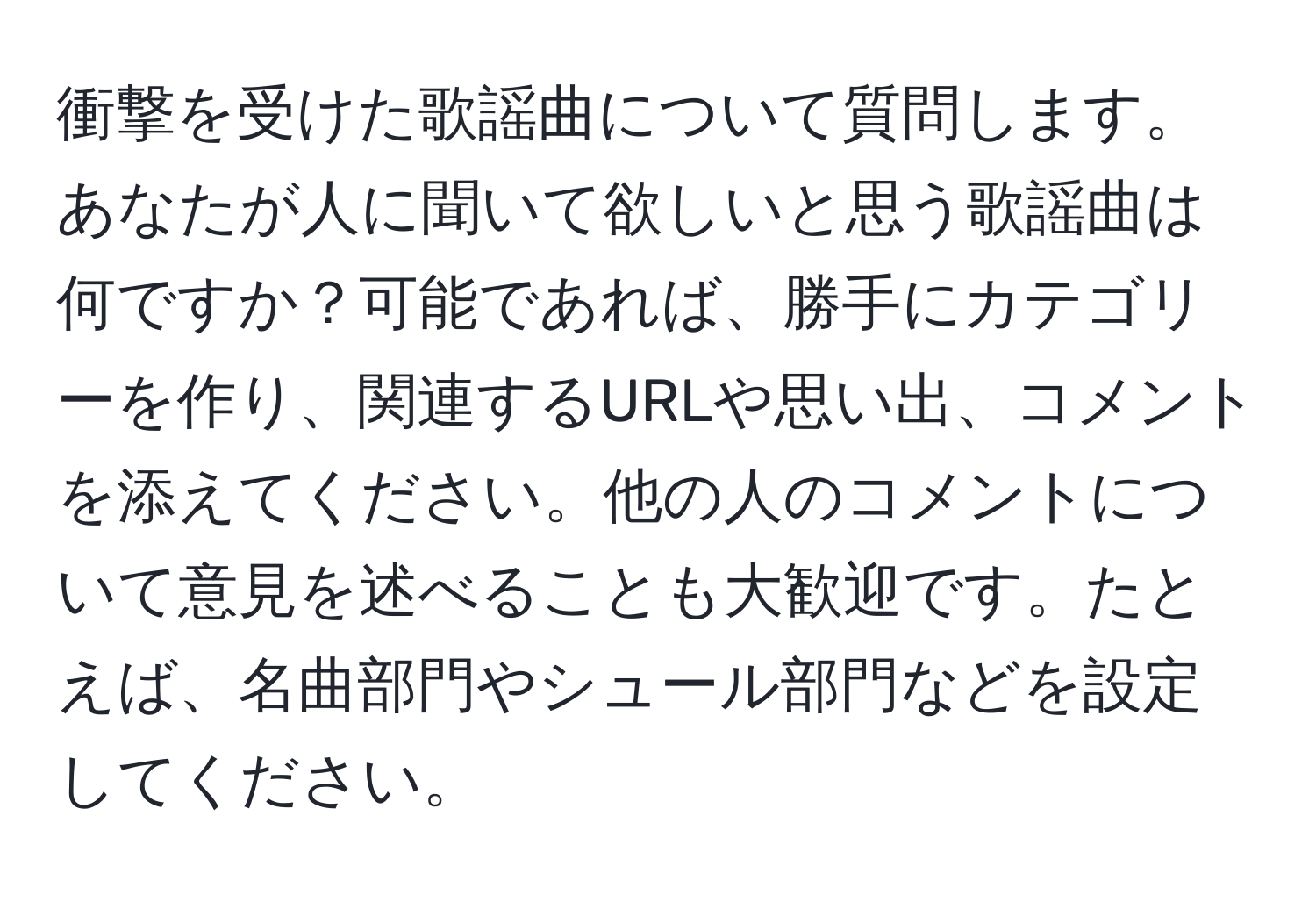 衝撃を受けた歌謡曲について質問します。あなたが人に聞いて欲しいと思う歌謡曲は何ですか？可能であれば、勝手にカテゴリーを作り、関連するURLや思い出、コメントを添えてください。他の人のコメントについて意見を述べることも大歓迎です。たとえば、名曲部門やシュール部門などを設定してください。