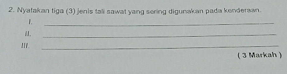 Nyatakan tiga (3) jenis tali sawat yang sering digunakan pada kenderaan. 
1. 
_ 
I. 
_ 
III. 
_ 
( 3 Markah )